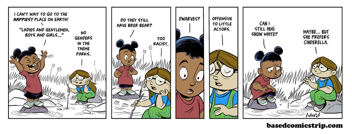 Panel 1: Caleb: I can't wait to go to the happiest place on Earth! "Ladies and gentlemen, boys and girls...", Taylor: No genders in the theme parks., Panel 2: Caleb: Do they still have brer bear?, Taylor: Too racist., Panel 3: Caleb: Dwarves?, Panel 4: Taylor: Offensive to little actors., Panel 5:Caleb: Can I still hug Snow White?, Taylor: Maybe... but she prefers Cinderella. 