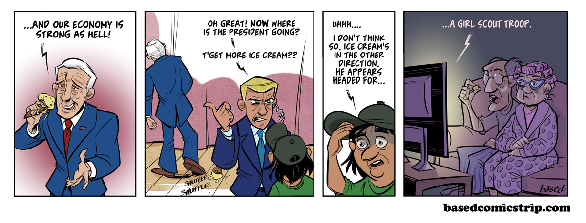 Panel 1: Biden: And our economy is strong as hell., Panel 2: Agent: Oh, great. Now where is the President going. To get more ice cream?, Panel 3: Aide: Uhh, I don't think so. Ice cream is in the other direction. Looks like he's headed for..., Panel 4: Aide: A Girl Scout Troop.
