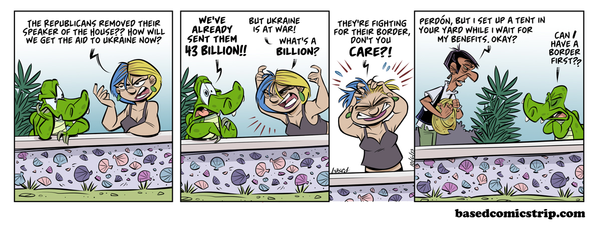 Border Wall Panel 1: The Republicans removed their Speaker of the House? How will we get the aid to Ukraine now?, Panel 2: Chance: We've already sent them 43 billion!!, Woman: But Ukraine is at war! What's a billion?, Panel 3: Woman: They're fighting for their border, don't you care??, Panel 4: Man: Perdon, but I set up a tent in your yard while I wait for my benefits. OK?, Chance: Can I have a border first??