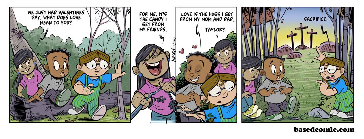 Valentine Love Panel 1: Gabby: We just had Valentines Day. What does love mean to you?, Panel 2: Gabby: For me, it's the candy I get from my friends., Panel 3: Caleb: Love is the hugs I get from my Mom and Dad. Gabby: Taylor?, Panel 4: Taylor: Sacrifice.