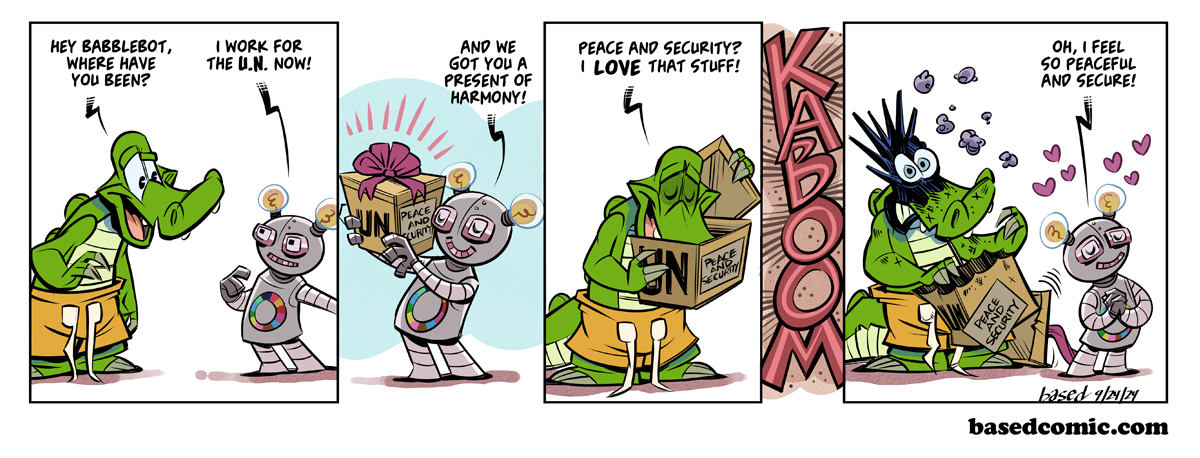 Peace and Security Panel 1: Chance: Hey Babblebot, where have you been?, Babblebot: I work for the UN now!, Panel 2: BabblebotL And we got you a present of harmony!, Panel 3: Peace and security? I love that stuff!, Panel 4: Babblebot: Oh, I feel so peaceful and secure!