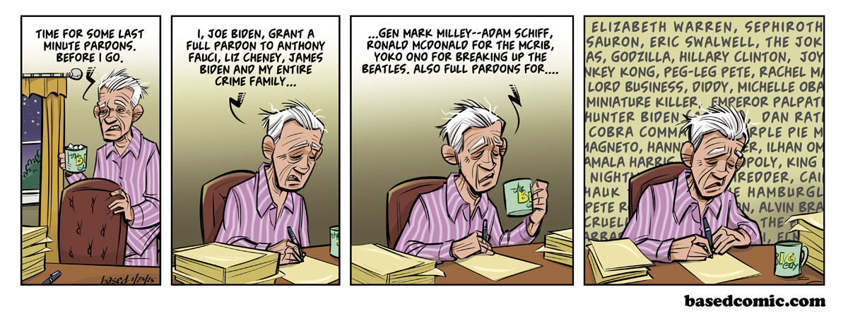 Joe Biden Pardons Panel 1: Joe Biden: Time for some last minute pardons before I go., Panel 2: Joe Biden: I, Joe Biden, grant a full pardon to Anthony Fauci, Liz Cheney, James Biden and my entire crime family..., Panel 3: Joe Biden: General Mark Milley, Adam Schiff, Ronald McDonald for the McRib, Yoko Ono for breaking up the Beatles, Also full pardons for...