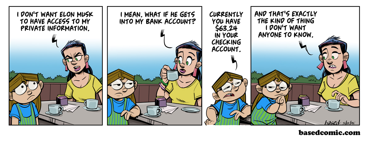 DOGE and Elon Musk Panel 1: Babette: I don't want Elon Musk to have access to my private information., Panel 2: Babette: I mean, what if he gets into my bank account?, Panel 3: Taylor: Currently you have $63.24 in your checking account., Panel 4: Babette: And that's exactly the kind of thing I don't want anyone to know.