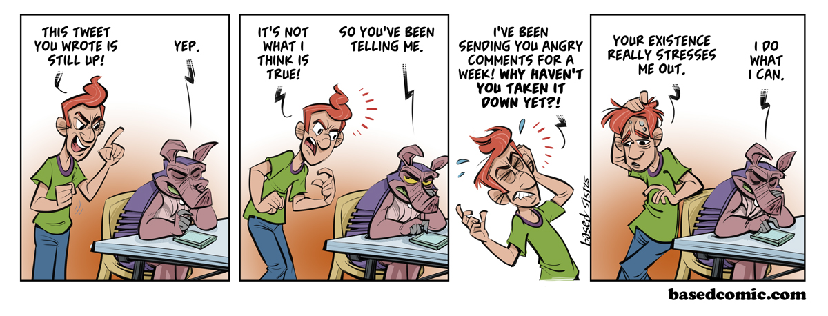 Delete this Post Panel 1: Vickers: This tweet you wrote is still up!, Dillon: Yep., Panel 2: Vickers: It's not what I think is true!, Dillon: So you've been telling me. Panel 3: Vickers: I've been sending you angry comments for a week! Why haven't you taken it down yet?!. Panel 4: Vickers: Your existence really stresses me out., Dillon: I do what I can.