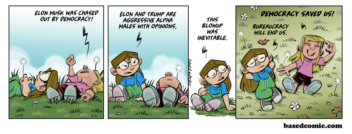 Musk and Trump Panel 1: Libby: Elon Musk was chased out by democracy!, Panel 2: Taylor: Elon and Trump are aggressive alpha males with opinions., Panel 3: Taylor: This blowup was inevitable., Panel 4: Libby: Democracy saved us!, Taylor: Bureaucracy will end us. Musk and Trump Panel 1: Libby: Elon Musk was chased out by democracy!, Panel 2: Taylor: Elon and Trump are aggressive alpha males with opinions., Panel 3: Taylor: This blowup was inevitable., Panel 4: Libby: Democracy saved us!, Taylor: Bureaucracy will end us.