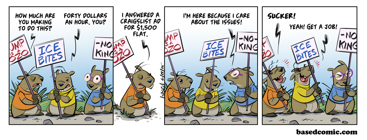 Paid Protest Panel 1: Gopher: How much are you making to do this?, Gopher: Forty dollars an hour. You?, Panel 2: Gopher: I answered a Craiglist ad for $1500 flat., Panel 3: Gopher: I'm here because I care about the issues!, Panel 4: Gopher: Sucker!, Gopher: Yeah, get a job! Paid Protest Panel 1: Gopher: How much are you making to do this?, Gopher: Forty dollars an hour. You?, Panel 2: Gopher: I answered a Craiglist ad for $1500 flat., Panel 3: Gopher: I'm here because I care about the issues!, Panel 4: Gopher: Sucker!, Gopher: Yeah, get a job!