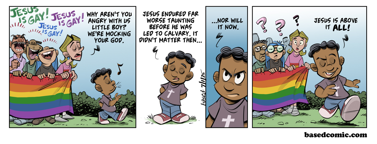 Jesus is Gay Panel 1: Protestor: Why aren't you angry with us little boy? We're mocking your God., Panel 2: Caleb: Jesus endured far worse taunting before he was led to Calvary. It didn't matter then..., Panel 3: Caleb: Nor will it now., Panel 4: Caleb: Jesus is above it all!