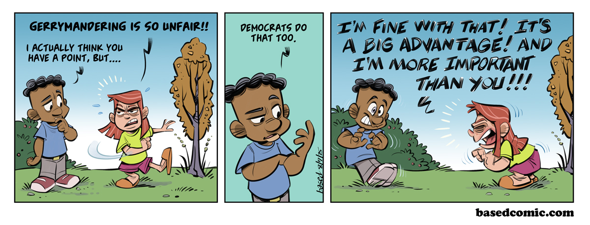 Gerrymandering is Unfair Panel 1: Libby: Gerrymandering is so unfair!, Caleb: I actually think you have a point, but..., Panel 2: Caleb: Democrats do it too., Panel 3: Libby: I'm fine with that! It's a big advantage! And I'm more important than you! Gerrymandering is Unfair Panel 1: Libby: Gerrymandering is so unfair!, Caleb: I actually think you have a point, but..., Panel 2: Caleb: Democrats do it too., Panel 3: Libby: I'm fine with that! It's a big advantage! And I'm more important than you!