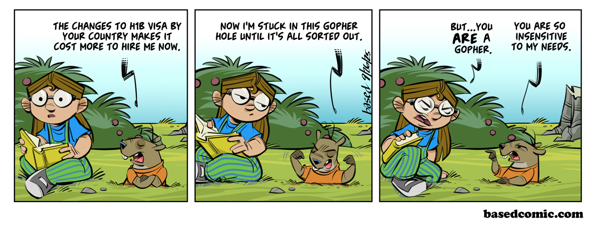 H1B Visa Panel 1: Gopher: The changes to H1B Visa by your country makes it cost more to hire me now., Panel 2: Gopher: Now I'm stuck in this gopher hole until it's all sorted out., Panel 3: Taylor: But... you are a gopher., Gopher: You are so insensitive.