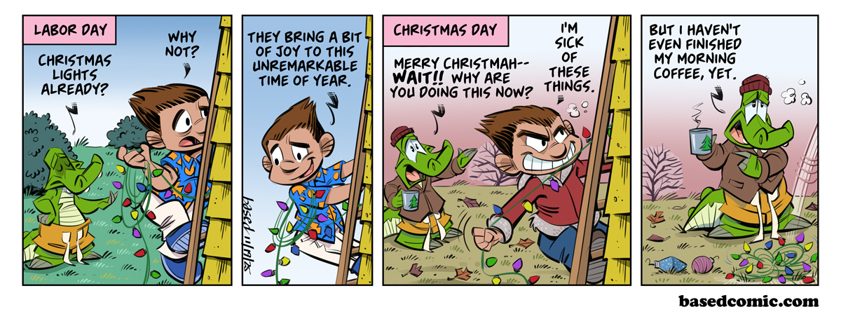 Early Christmas Panel 1: Text: Labor Day, Chance: Christmas lights already?, Neighbor: Why not?, Panel 2: Neighbor: They bring a bit of joy to this unremarkable time of year., Panel 3: Text: Christmas day, Chance: Merry Christmas--Wait!! Why are you doing this now?, Neighbor: I'm sick of these things., Panel 4: Chance: But I haven't even finished my morning coffee yet.