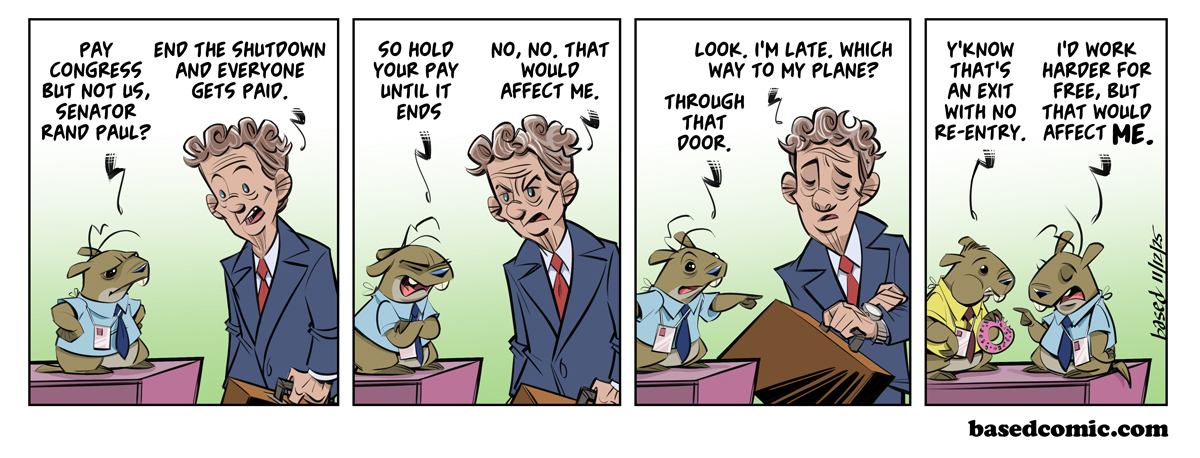 Rand Paul Panel 1: Gopher: Pay Congress but not us, Senator Rand Paul?, Rand Paul: End the shutdown and everyone gets paid., Panel 3: Gopher: So hold your pay until it ends., Rand Paul: No, that would affect me., Panel 3:  Rand Paul: Look I'm late. Which way to my plane?, Gopher: Through that door., Panel 4: Gopher: That's an exit with no re-entry., Gopher: I'd work harder for free but that would affect me.