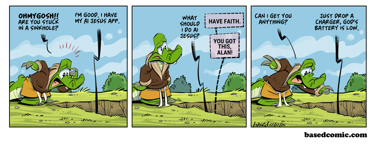 AI Jesus Panel 1: Chance: Oh my gosh! Are you stuck in a sinkhole?, Alan: I'm good, I have my AI Jesus app., Panel 2: Alan: What should I do AI Jesus?, AI Jesus: Have faith. You got this, Alan!, Panel 3: Chance: Can I get you anything?, Alan: Just drop a charger, God's battery is low. AI Jesus Panel 1: Chance: Oh my gosh! Are you stuck in a sinkhole?, Alan: I'm good, I have my AI Jesus app., Panel 2: Alan: What should I do AI Jesus?, AI Jesus: Have faith. You got this, Alan!, Panel 3: Chance: Can I get you anything?, Alan: Just drop a charger, God's battery is low.