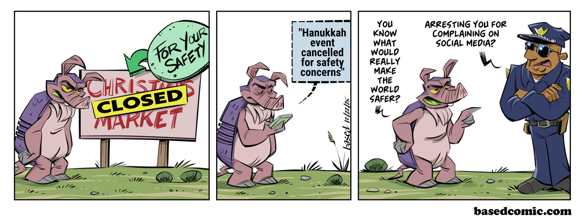 Arrested for Social Media Panel 1: Christmas Market closed for your safety, Panel 2: Text: Hannukah event cancelled for safety reasons, Panel 3: Dillon: You know what would really make the world safer?, Cop: Arresting you for complaining on social media?